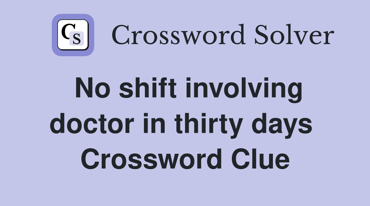 No shift involving doctor in thirty days  Crossword Clue