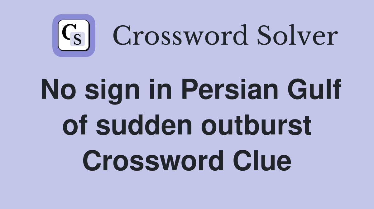 No sign in Persian Gulf of sudden outburst Crossword Clue