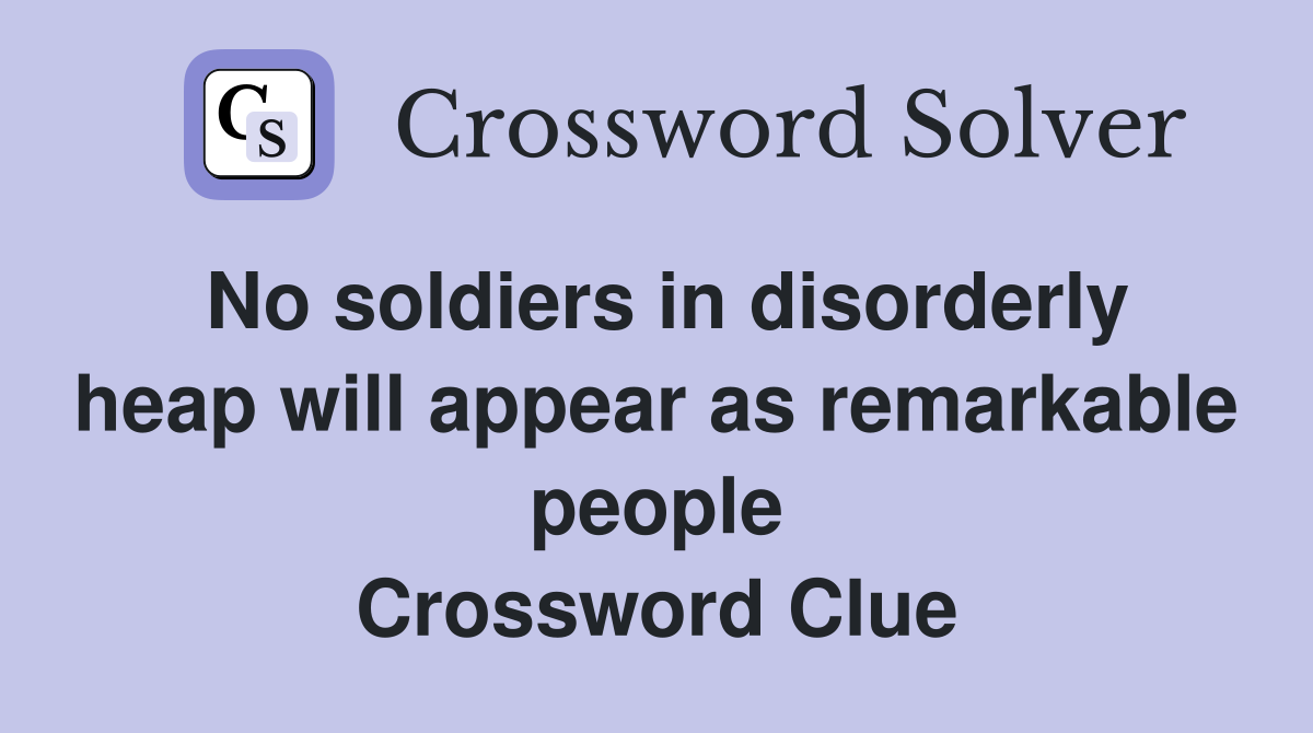 No soldiers in disorderly heap will appear as remarkable people Crossword Clue