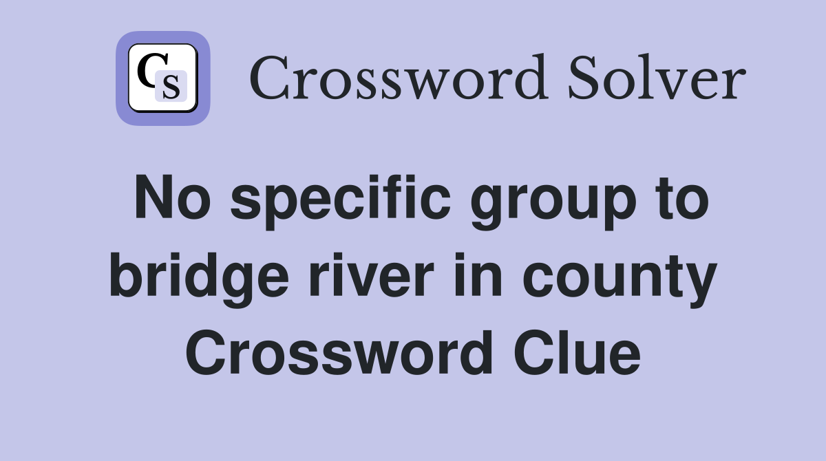 No specific group to bridge river in county Crossword Clue