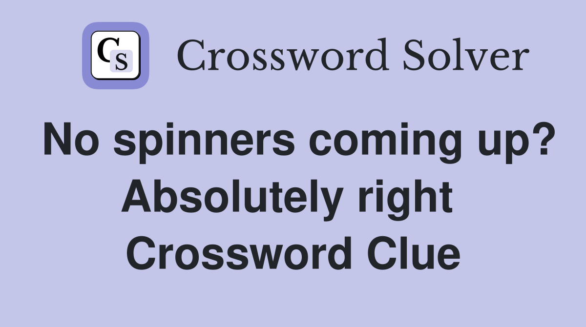 No spinners coming up? Absolutely right  Crossword Clue