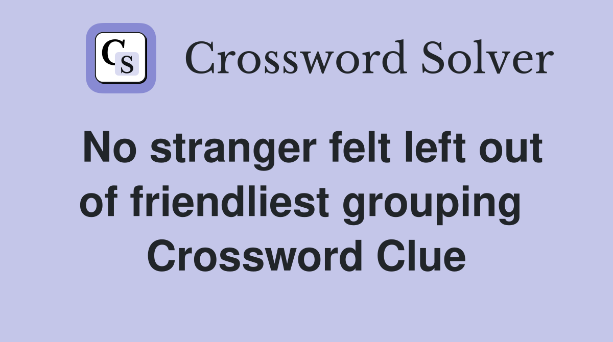 No stranger felt left out of friendliest grouping  Crossword Clue