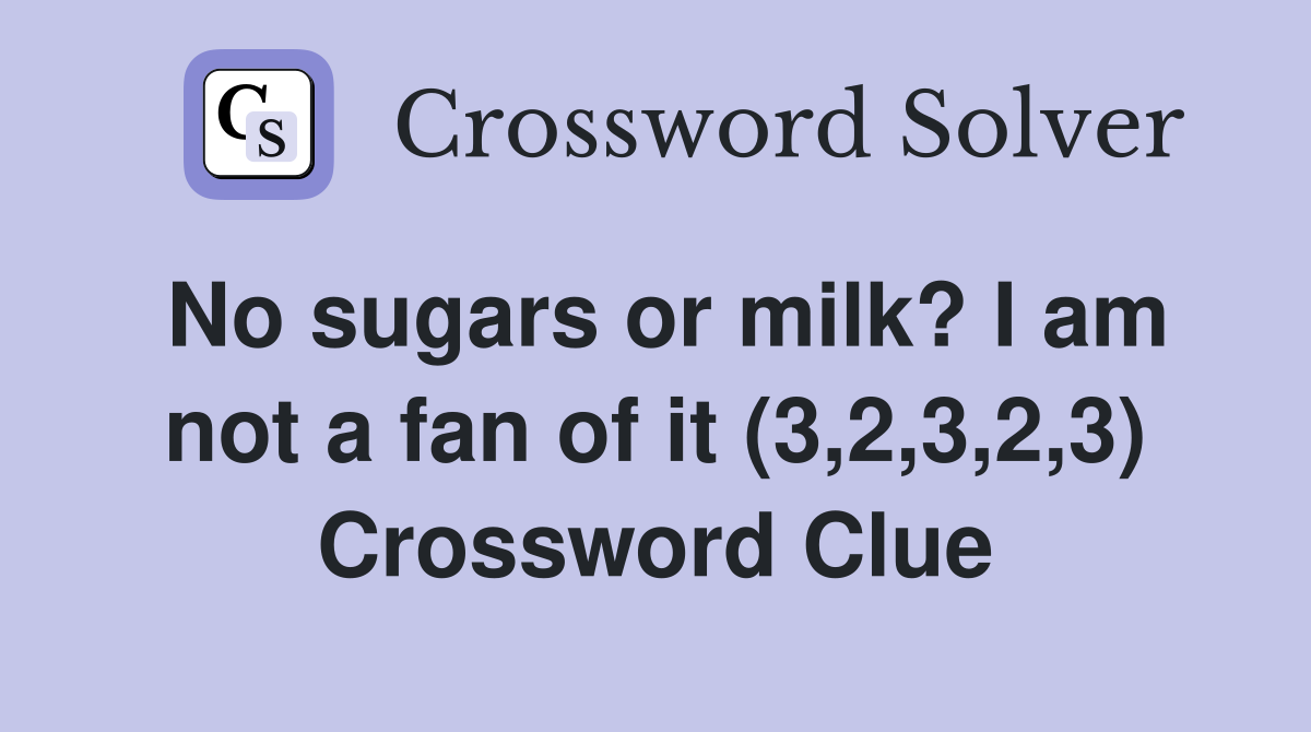 No sugars or milk? I am not a fan of it (3,2,3,2,3) Crossword Clue