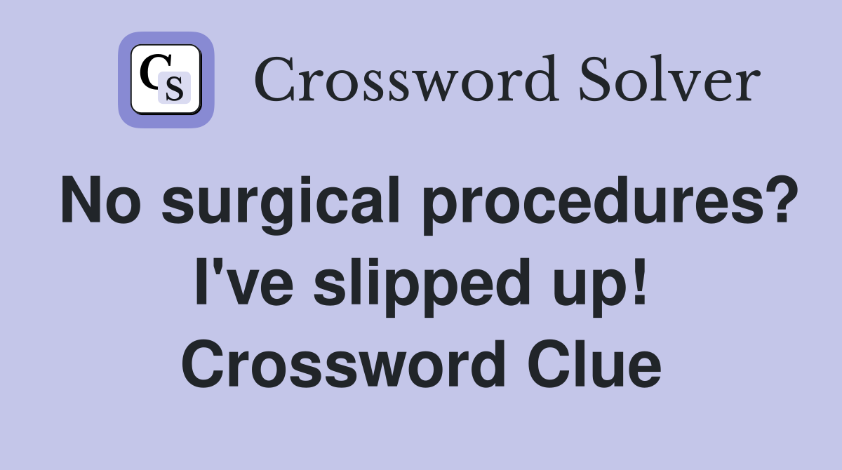 No surgical procedures? I've slipped up! Crossword Clue