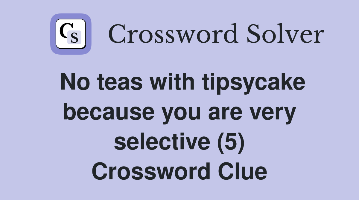 No teas with tipsycake because you are very selective (5) Crossword Clue