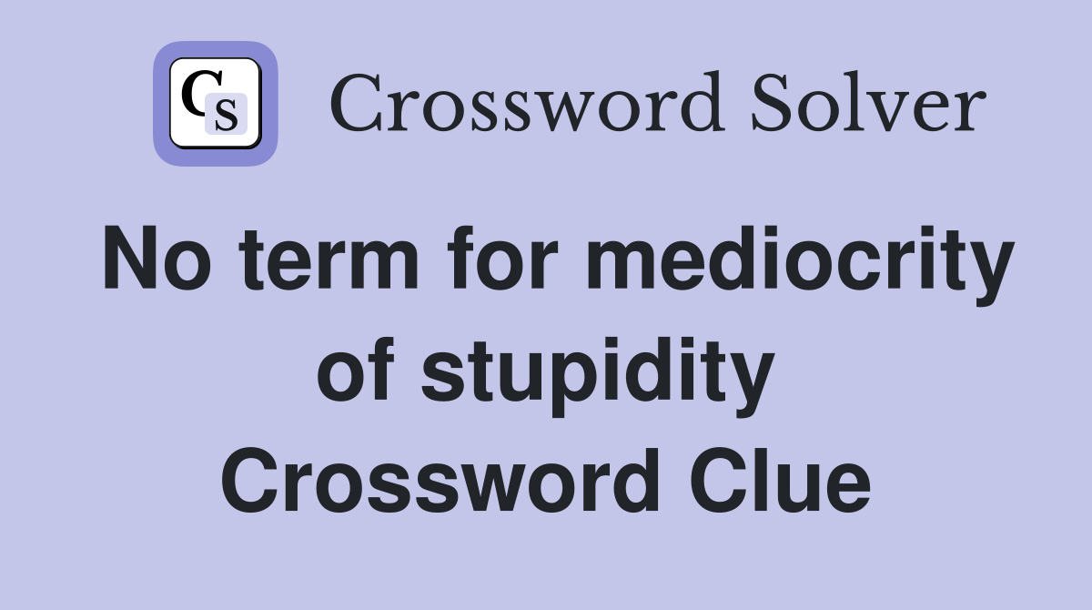No term for mediocrity of stupidity Crossword Clue