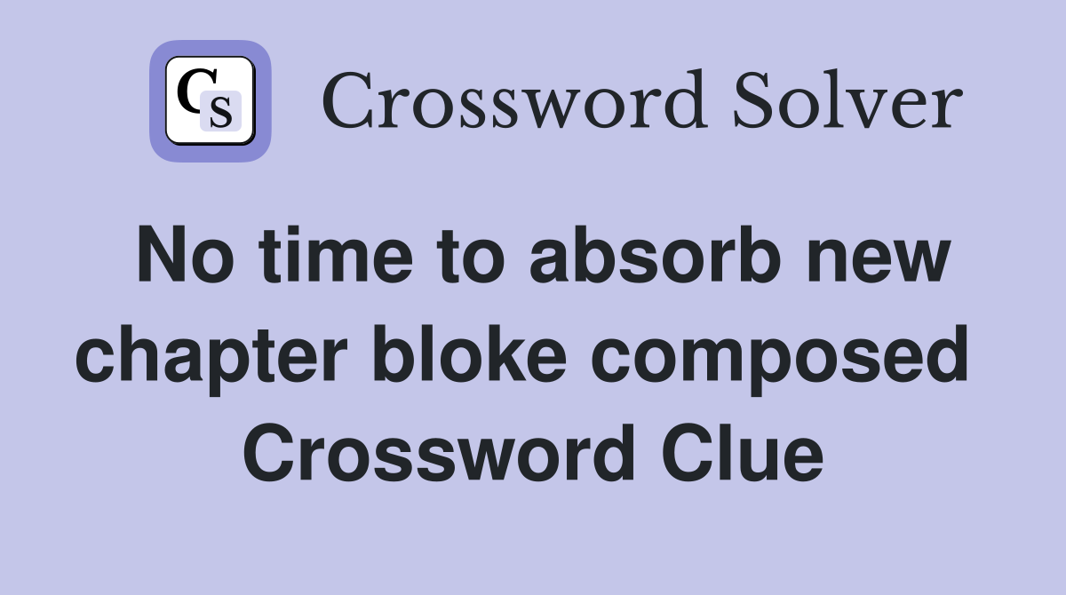 No time to absorb new chapter bloke composed  Crossword Clue