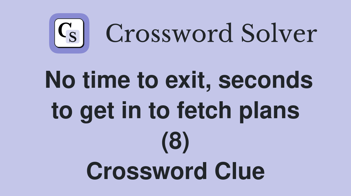 No time to exit, seconds to get in to fetch plans (8) Crossword Clue