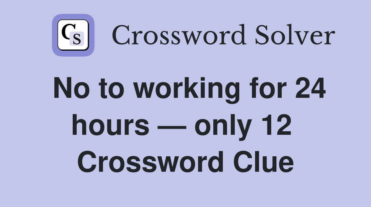 No to working for 24 hours — only 12  Crossword Clue