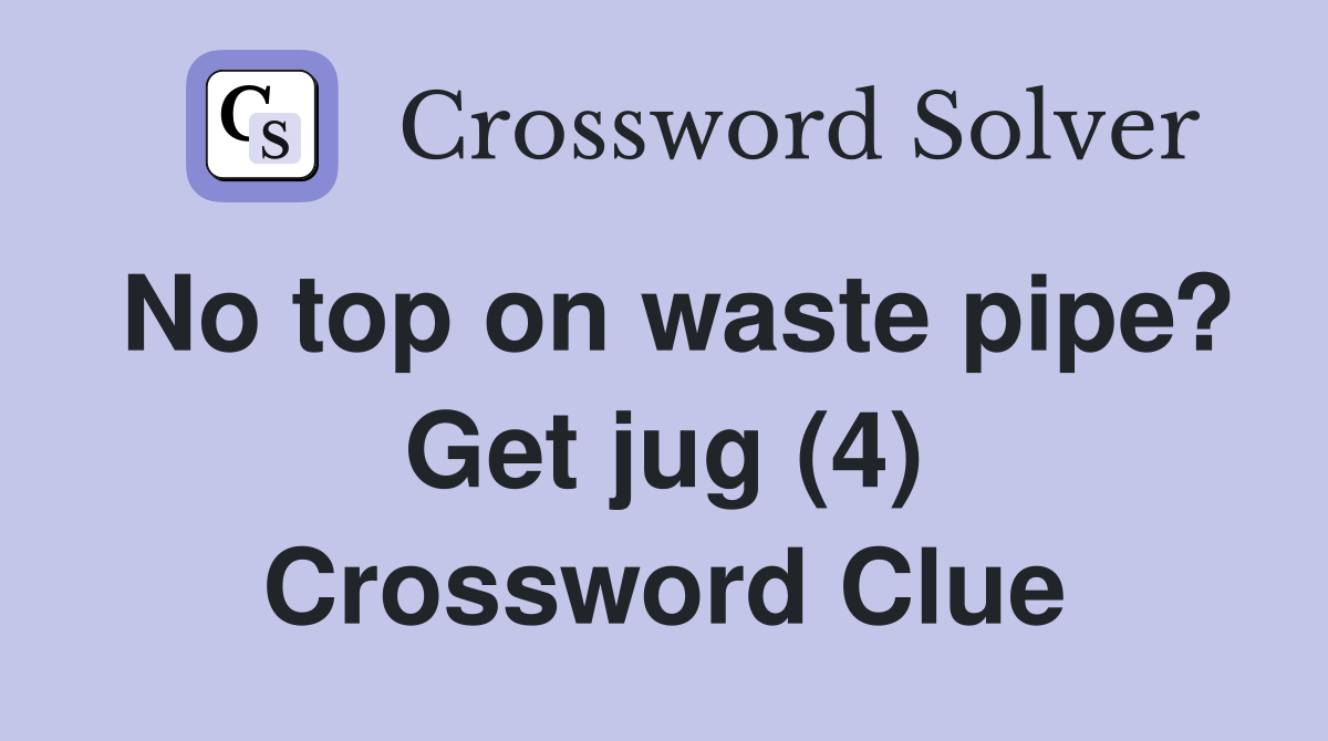 No top on waste pipe? Get jug (4) Crossword Clue
