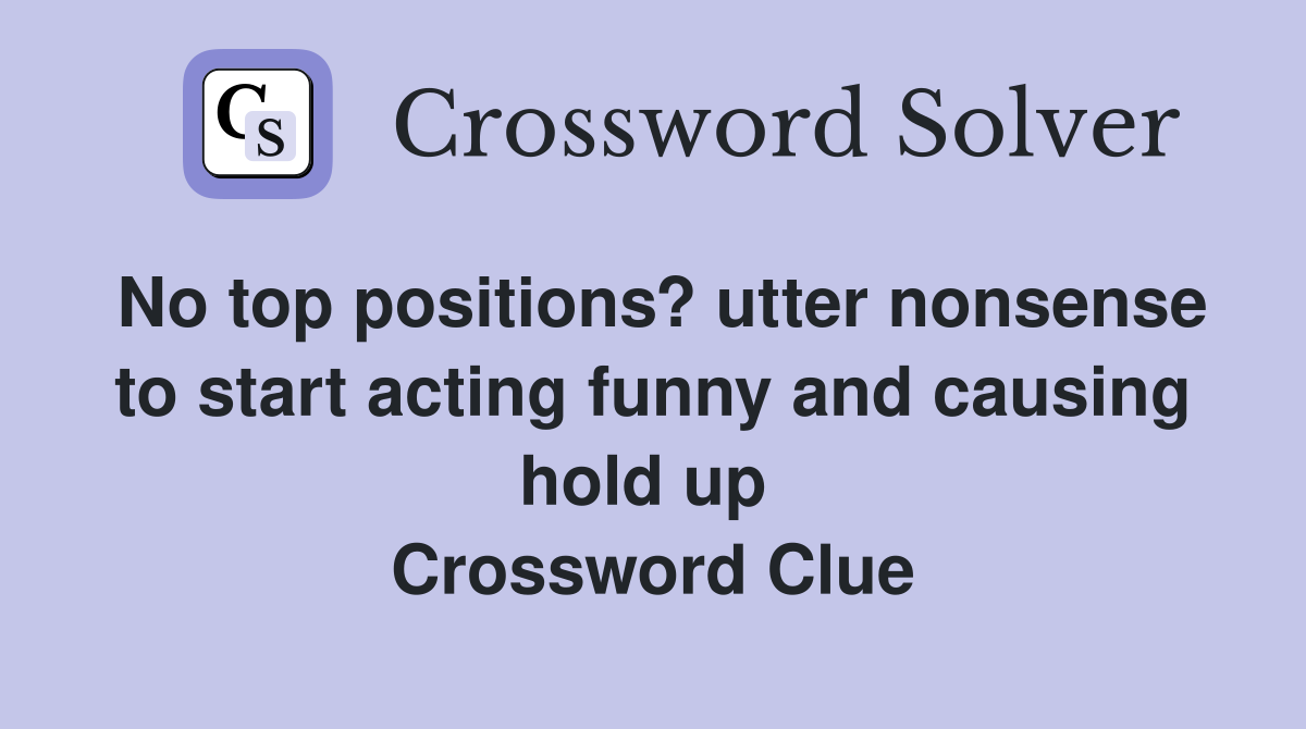 No top positions? utter nonsense to start acting funny and causing hold up  Crossword Clue