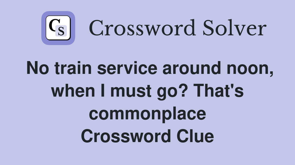 No train service around noon, when I must go? That's commonplace Crossword Clue