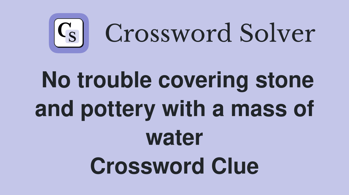 No trouble covering stone and pottery with a mass of water Crossword Clue