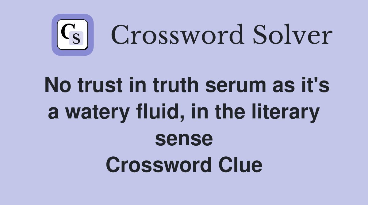 No trust in truth serum as it's a watery fluid, in the literary sense Crossword Clue
