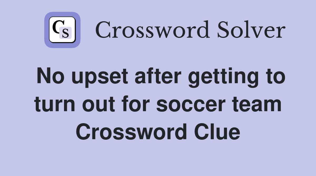 No upset after getting to turn out for soccer team Crossword Clue