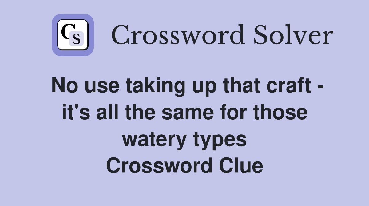 No use taking up that craft - it's all the same for those watery types Crossword Clue