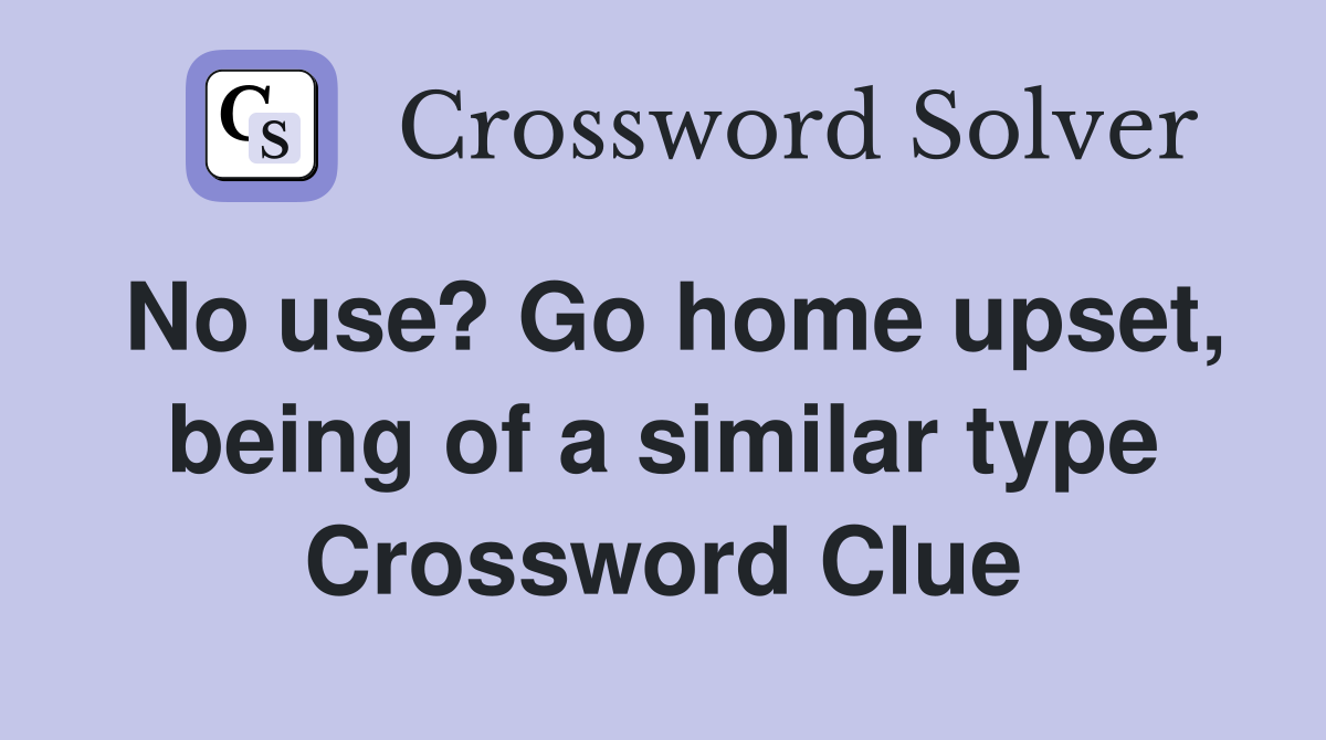 No use? Go home upset, being of a similar type Crossword Clue