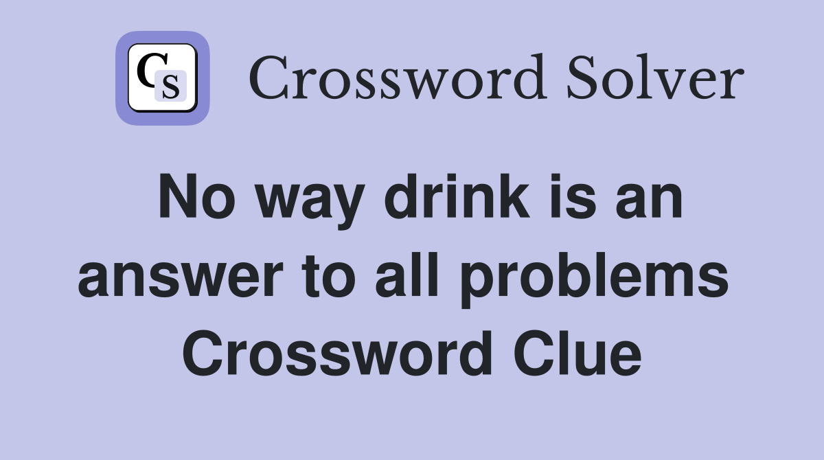 No way drink is an answer to all problems  Crossword Clue