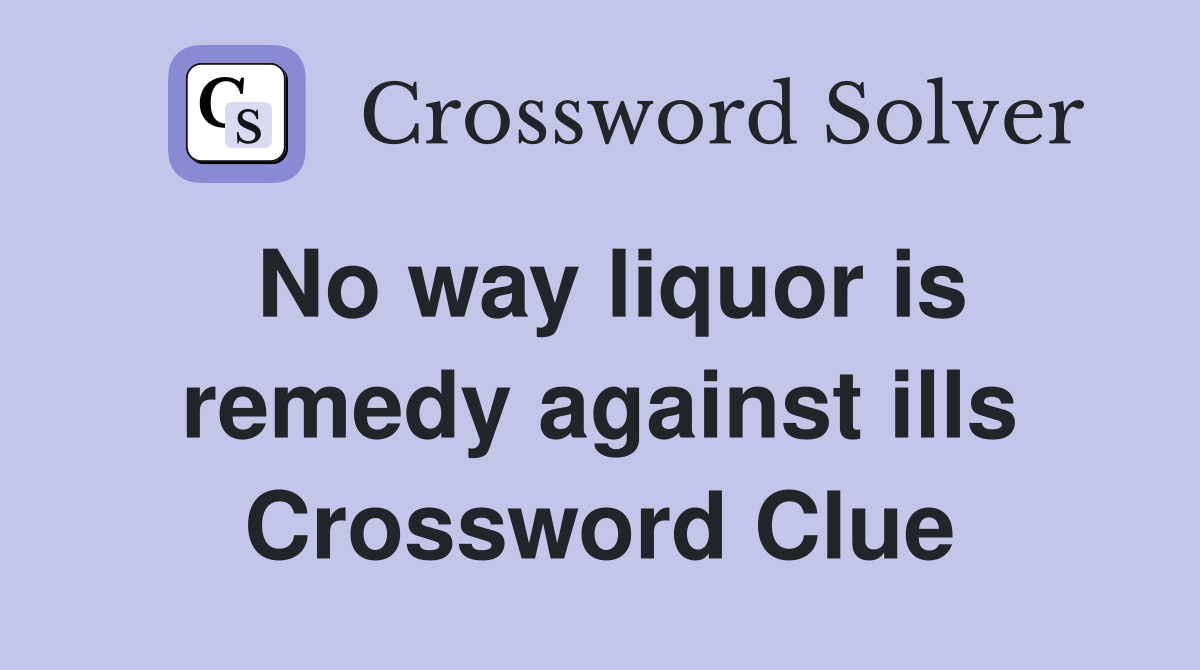 No way liquor is remedy against ills Crossword Clue
