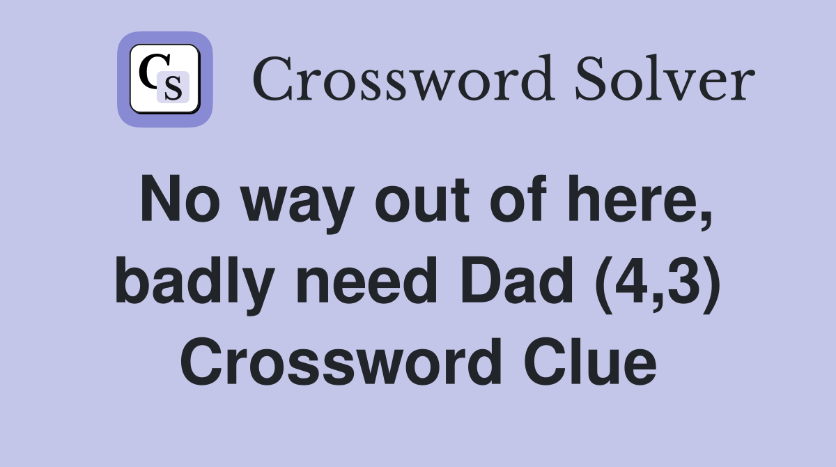 No way out of here, badly need Dad (4,3) Crossword Clue