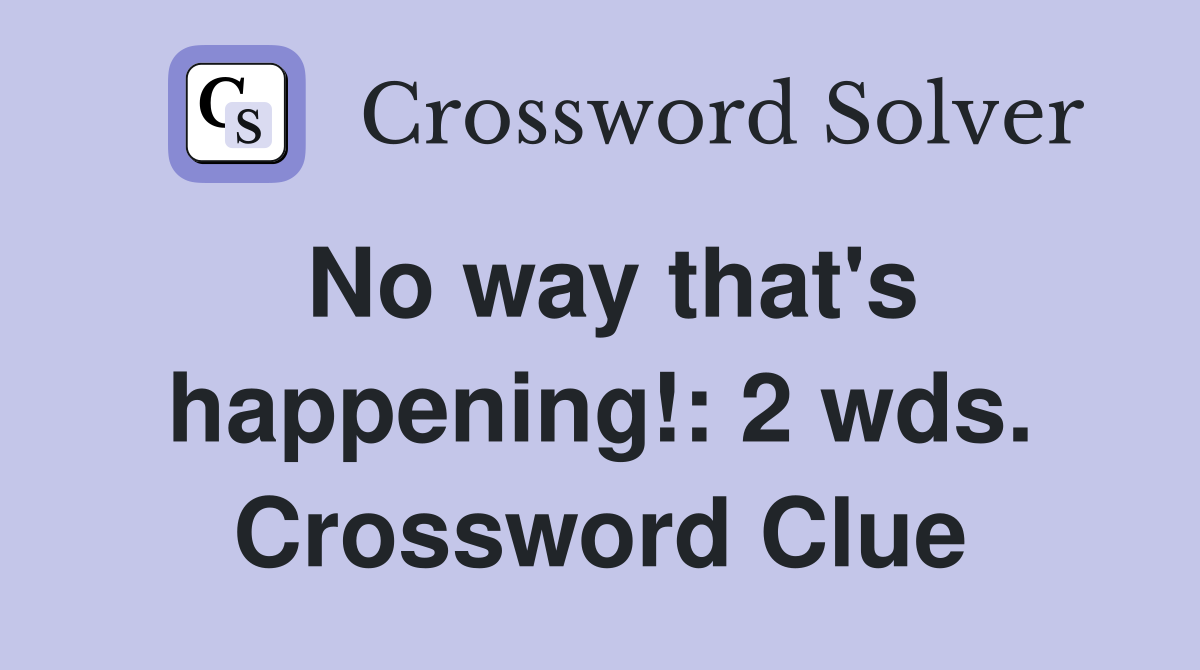 No way that's happening!: 2 wds. Crossword Clue
