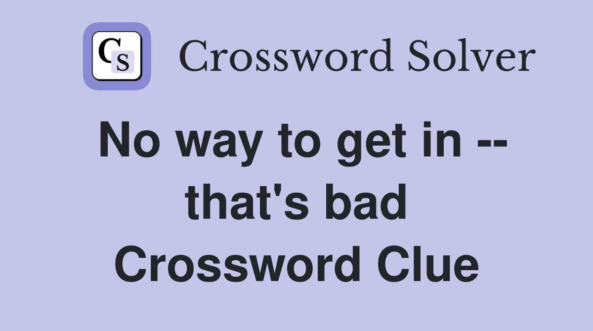 No way to get in -- that's bad Crossword Clue
