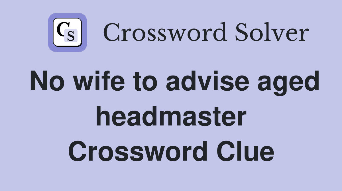 No wife to advise aged headmaster Crossword Clue