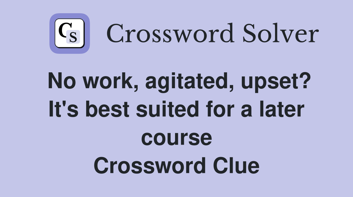 No work, agitated, upset? It's best suited for a later course Crossword Clue