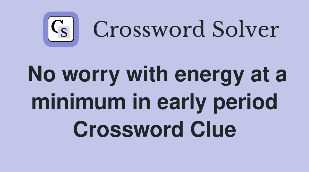 No worry with energy at a minimum in early period Crossword Clue