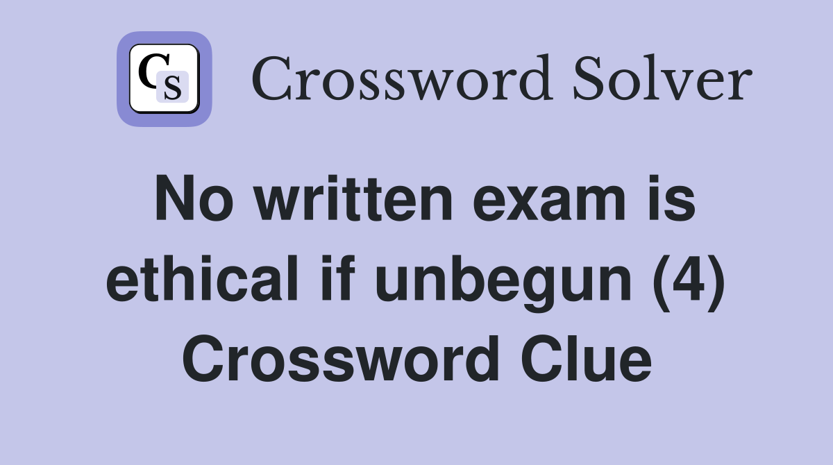 No written exam is ethical if unbegun (4) Crossword Clue