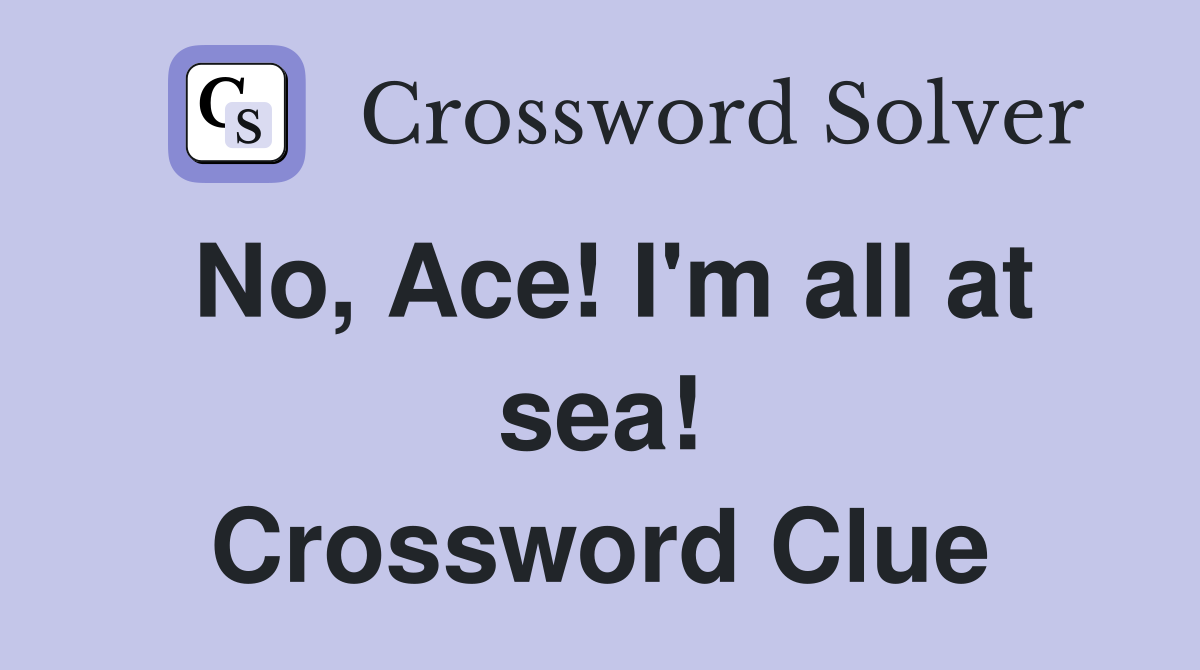 No, Ace! I'm all at sea! Crossword Clue