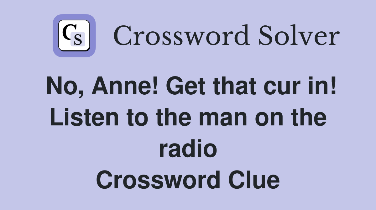 No, Anne! Get that cur in! Listen to the man on the radio Crossword Clue
