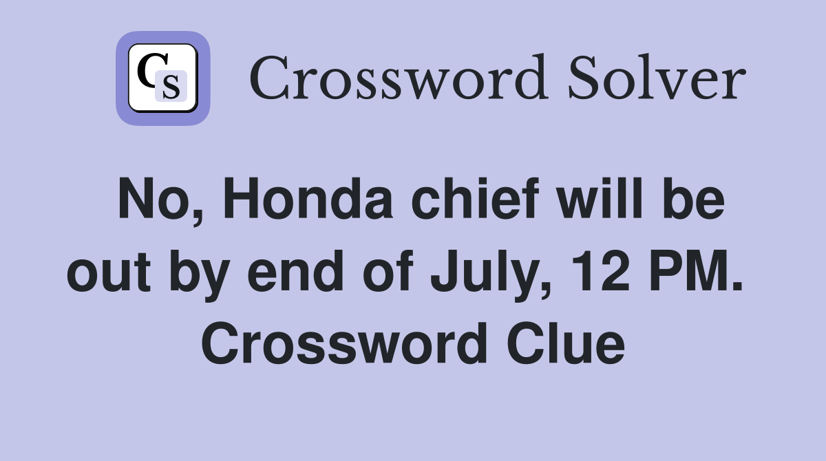No, Honda chief will be out by end of July, 12 PM.  Crossword Clue