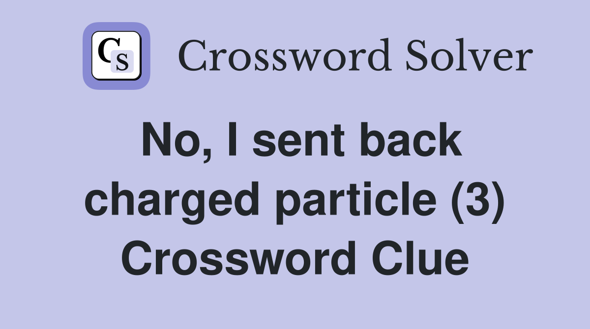 No, I sent back charged particle (3) Crossword Clue