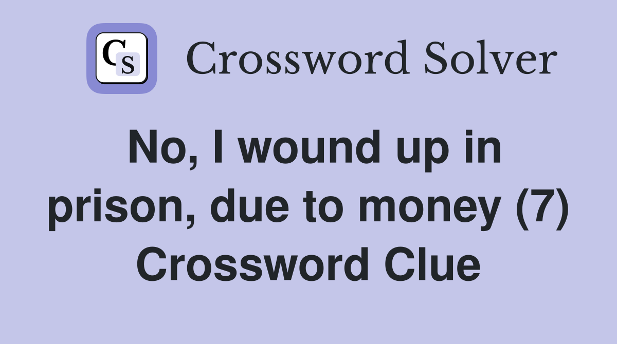 No, I wound up in prison, due to money (7) Crossword Clue