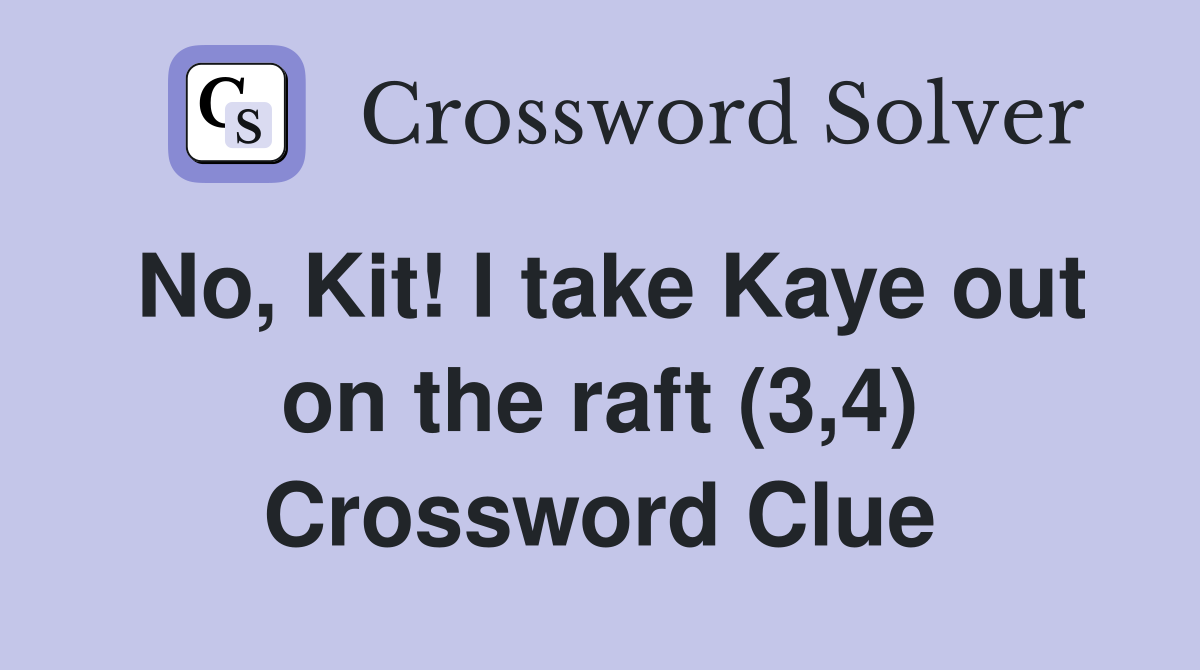 No, Kit! I take Kaye out on the raft (3,4) Crossword Clue