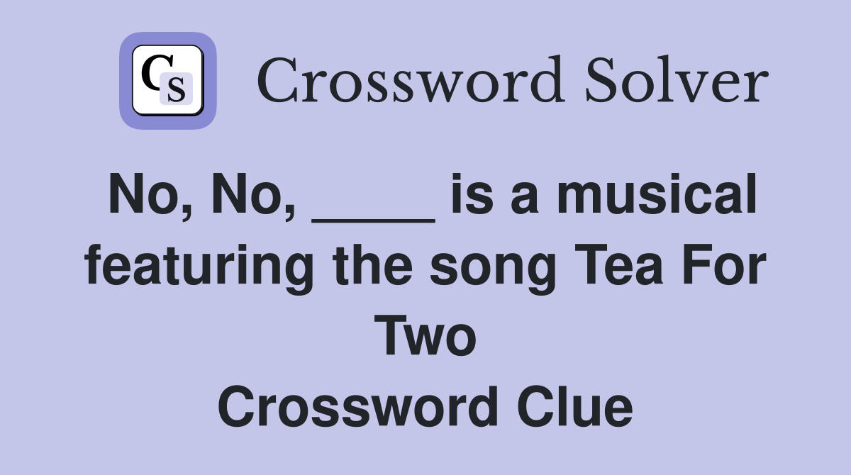 No, No, ____ is a musical featuring the song Tea For Two Crossword Clue