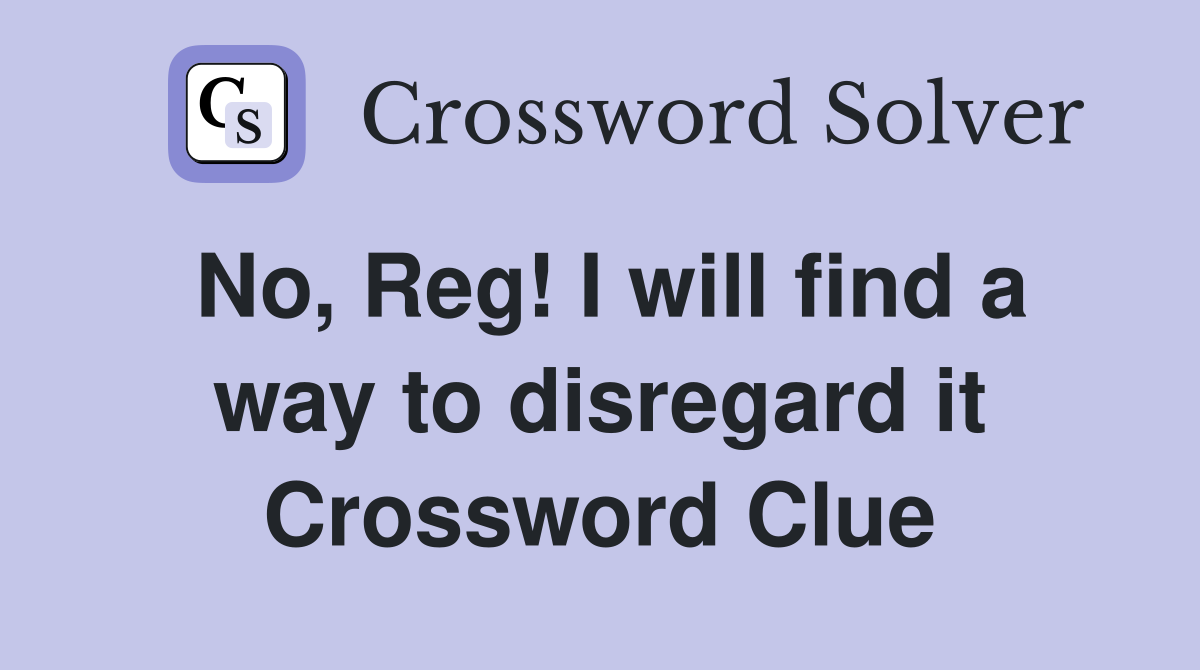 No, Reg! I will find a way to disregard it Crossword Clue
