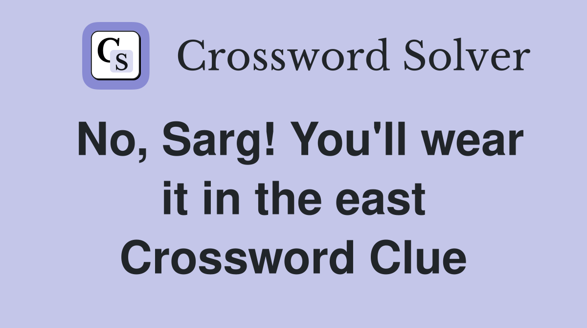 No, Sarg! You'll wear it in the east Crossword Clue