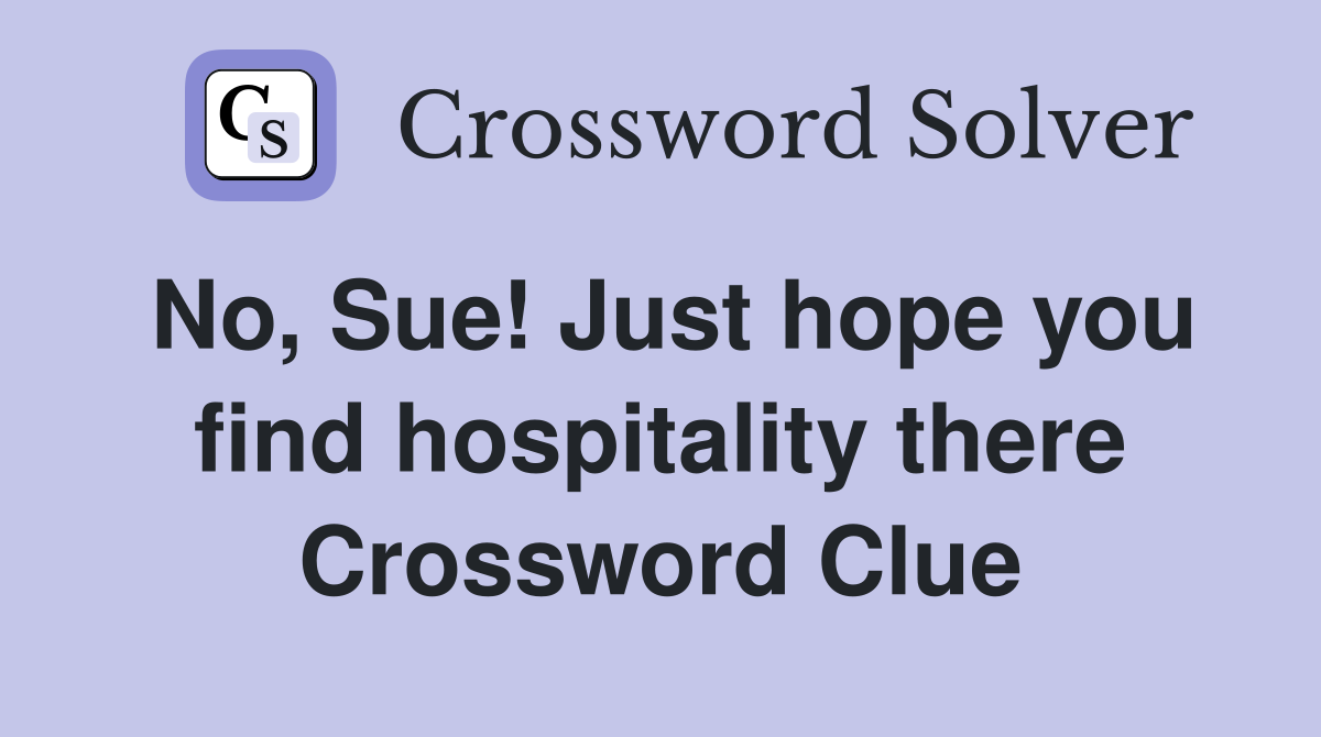 No, Sue! Just hope you find hospitality there Crossword Clue