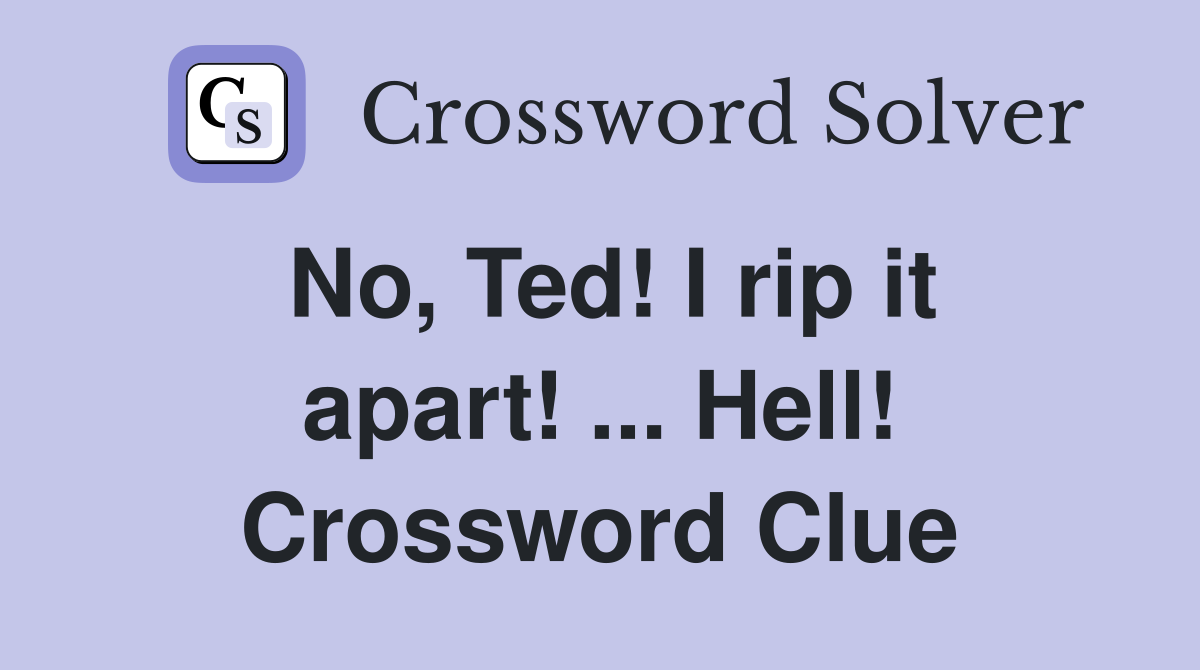 No, Ted! I rip it apart! ... Hell! Crossword Clue