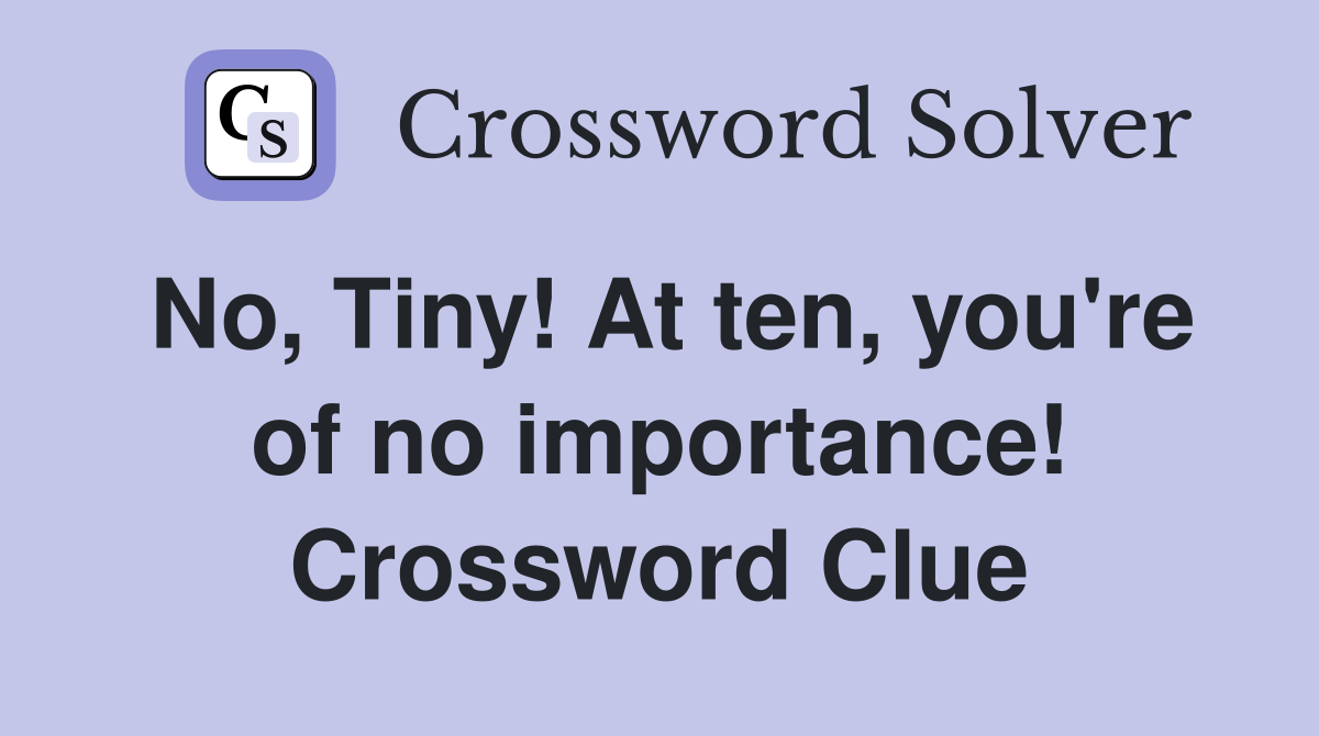 No, Tiny! At ten, you're of no importance! Crossword Clue