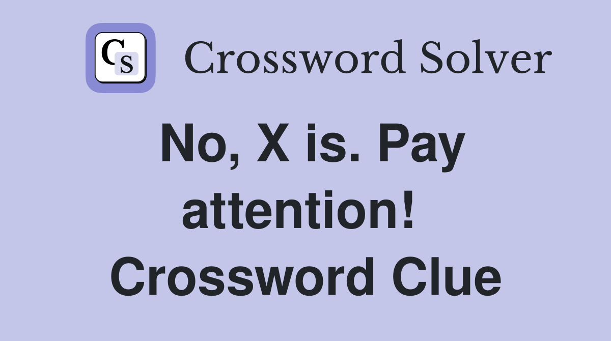 No, X is. Pay attention!  Crossword Clue