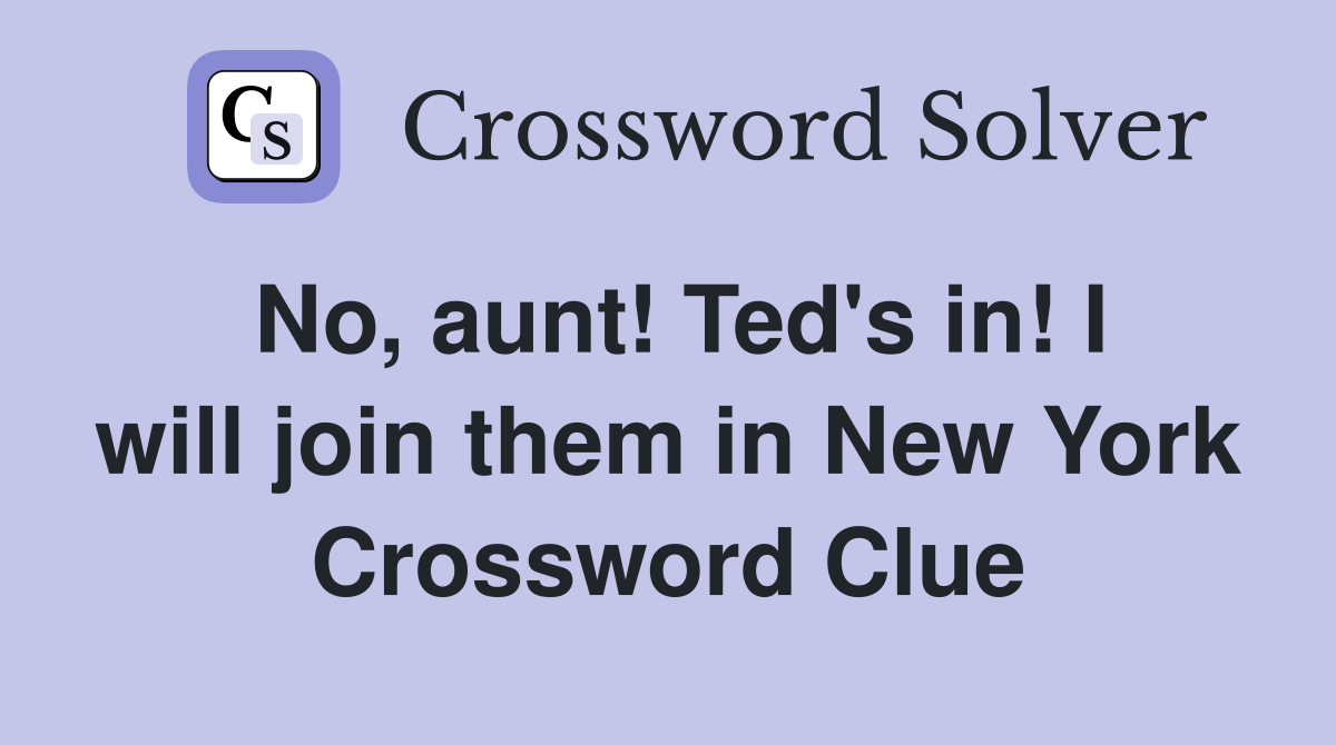 No, aunt! Ted's in! I will join them in New York Crossword Clue