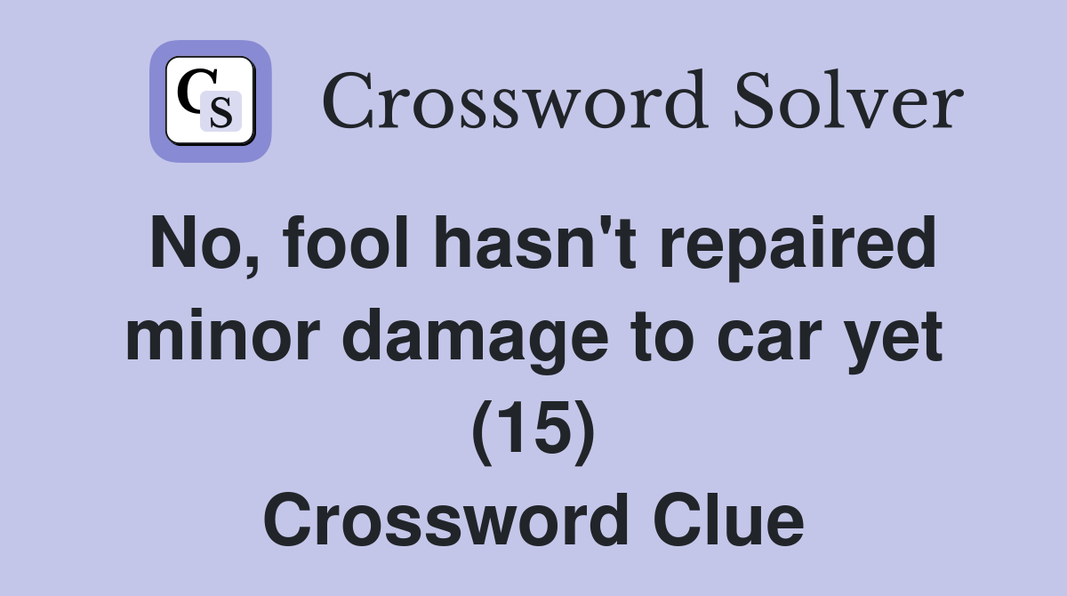 No, fool hasn't repaired minor damage to car yet (15) Crossword Clue