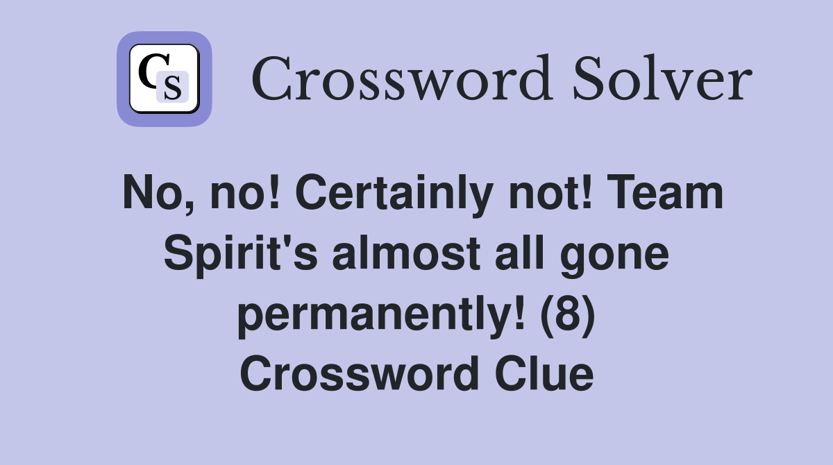 No, no! Certainly not! Team Spirit's almost all gone permanently! (8) Crossword Clue