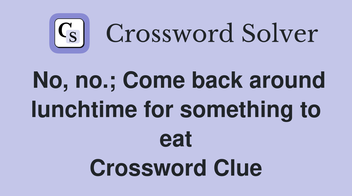 No, no.; Come back around lunchtime for something to eat Crossword Clue