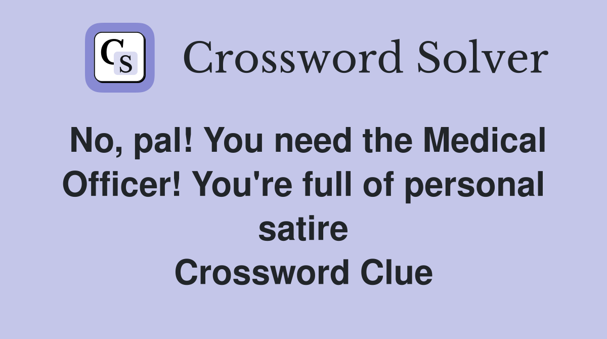 No, pal! You need the Medical Officer! You're full of personal satire Crossword Clue