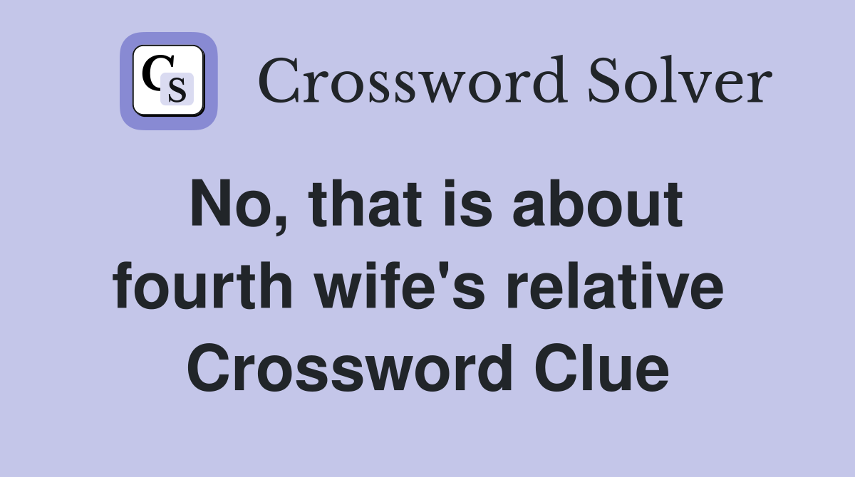 No, that is about fourth wife's relative  Crossword Clue
