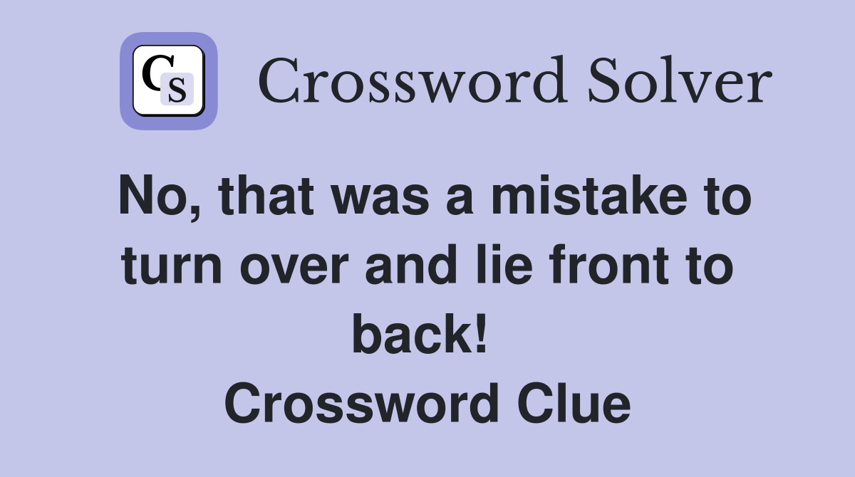 No, that was a mistake to turn over and lie front to back!  Crossword Clue